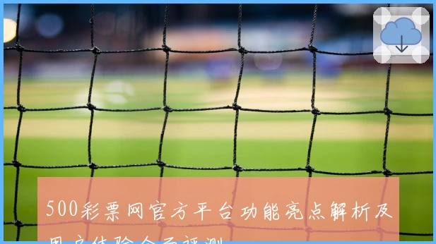 500彩票网官方平台功能亮点解析及用户体验全面评测
