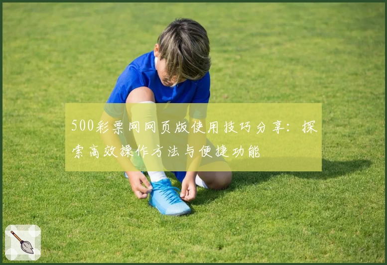 500彩票网网页版使用技巧分享：探索高效操作方法与便捷功能