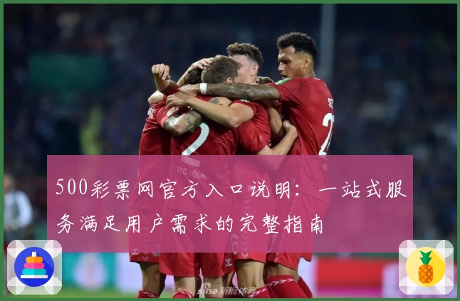 500彩票网官方入口说明：一站式服务满足用户需求的完整指南