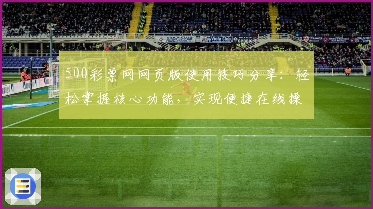 500彩票网网页版使用技巧分享：轻松掌握核心功能，实现便捷在线操作体验