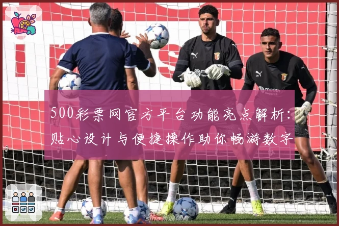 500彩票网官方平台功能亮点解析：贴心设计与便捷操作助你畅游数字世界