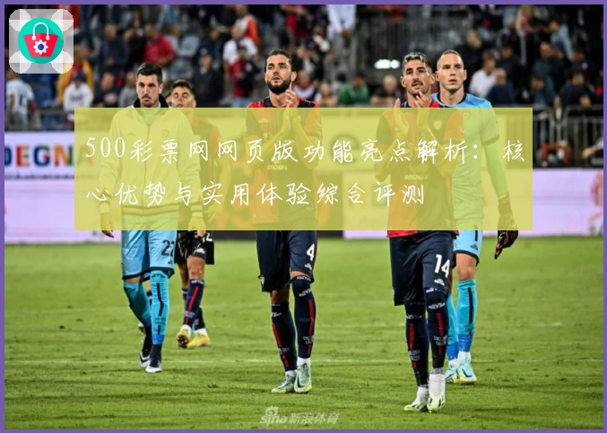 500彩票网网页版功能亮点解析：核心优势与实用体验综合评测