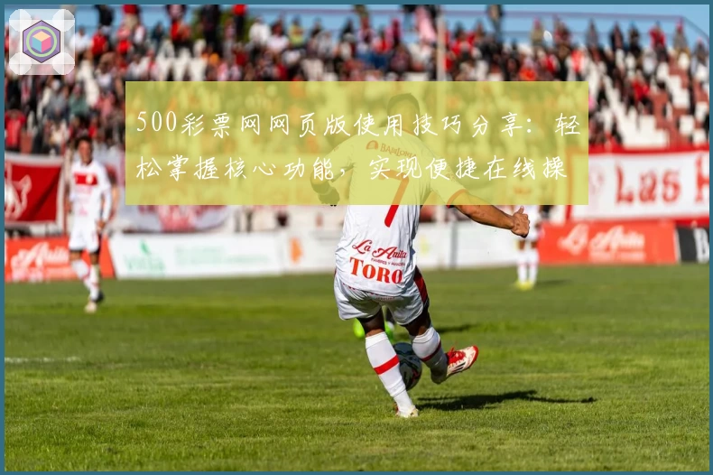 500彩票网网页版使用技巧分享：轻松掌握核心功能，实现便捷在线操作体验