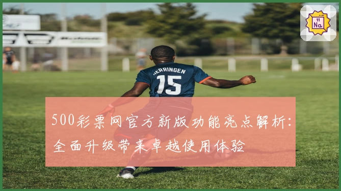 500彩票网官方新版功能亮点解析：全面升级带来卓越使用体验