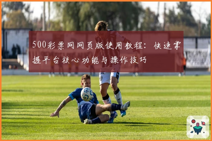 500彩票网网页版使用教程:快速掌握平台核心功能与操作技巧