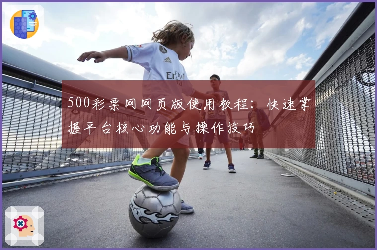 500彩票网网页版使用教程：快速掌握平台核心功能与操作技巧
