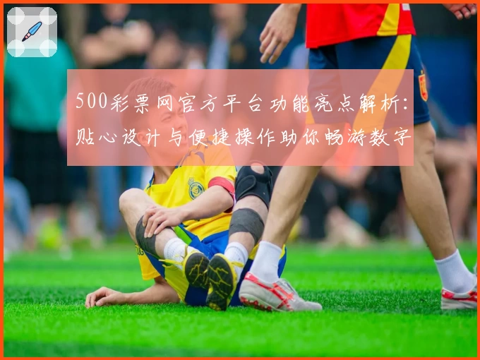 500彩票网官方平台功能亮点解析：贴心设计与便捷操作助你畅游数字世界